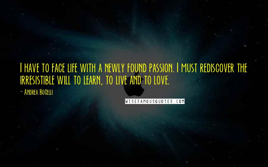 Andrea Bocelli Quotes: I have to face life with a newly found passion. I must rediscover the irresistible will to learn, to live and to love.