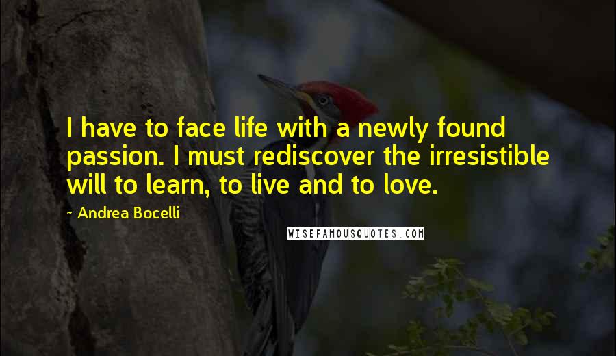 Andrea Bocelli Quotes: I have to face life with a newly found passion. I must rediscover the irresistible will to learn, to live and to love.