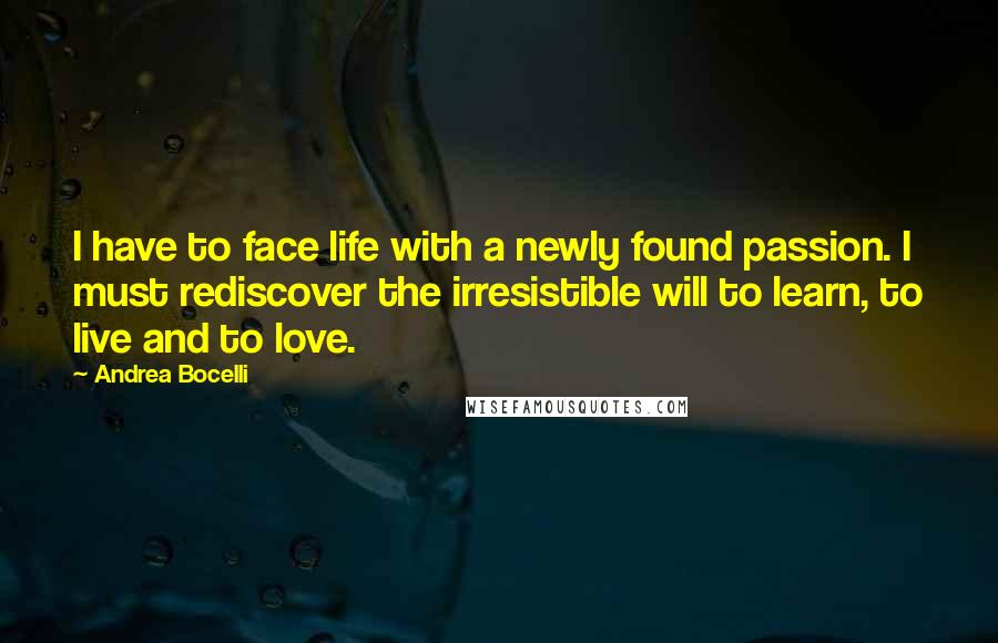 Andrea Bocelli Quotes: I have to face life with a newly found passion. I must rediscover the irresistible will to learn, to live and to love.