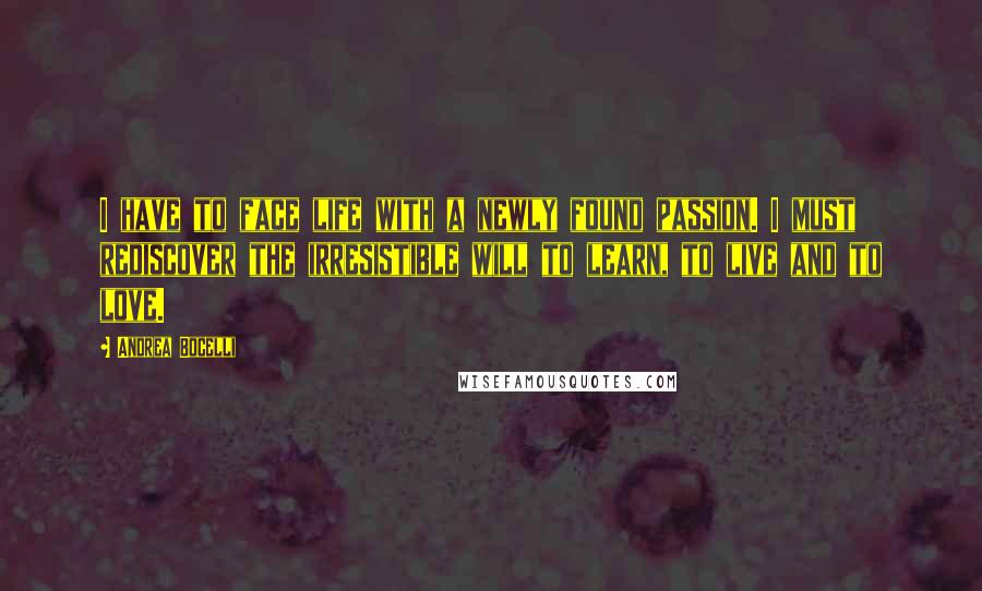 Andrea Bocelli Quotes: I have to face life with a newly found passion. I must rediscover the irresistible will to learn, to live and to love.