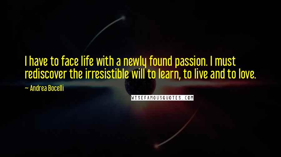 Andrea Bocelli Quotes: I have to face life with a newly found passion. I must rediscover the irresistible will to learn, to live and to love.