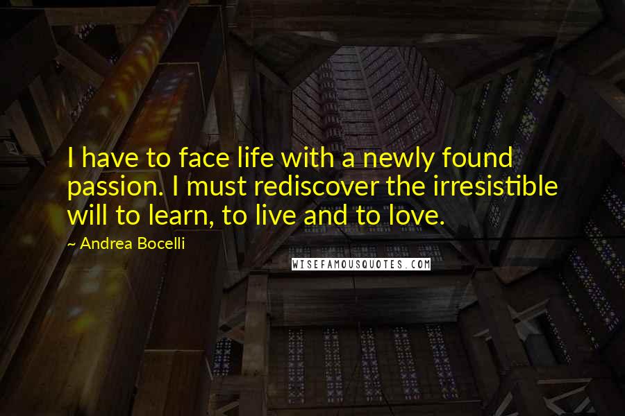 Andrea Bocelli Quotes: I have to face life with a newly found passion. I must rediscover the irresistible will to learn, to live and to love.