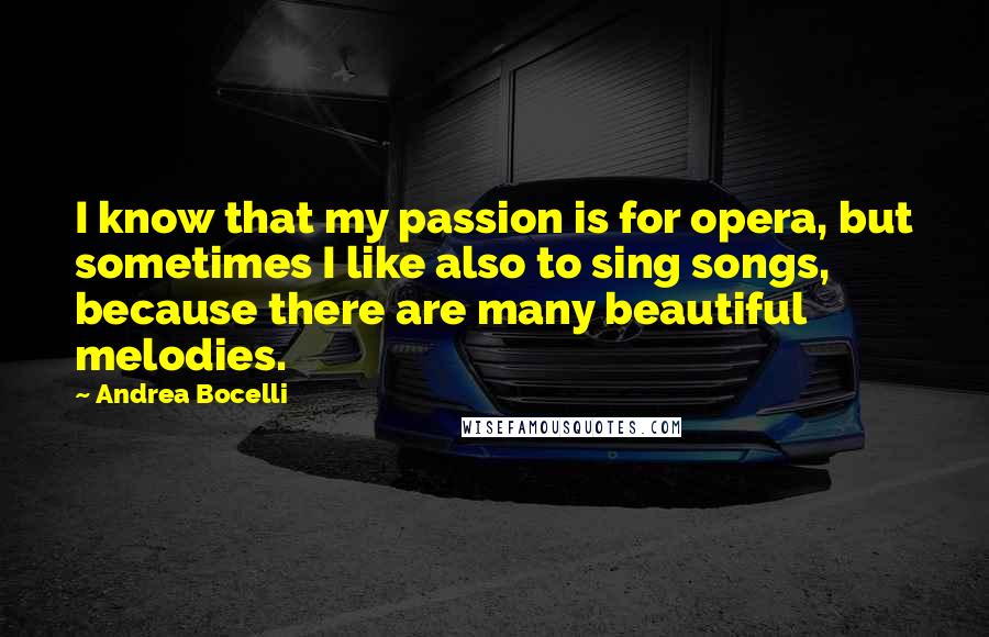 Andrea Bocelli Quotes: I know that my passion is for opera, but sometimes I like also to sing songs, because there are many beautiful melodies.
