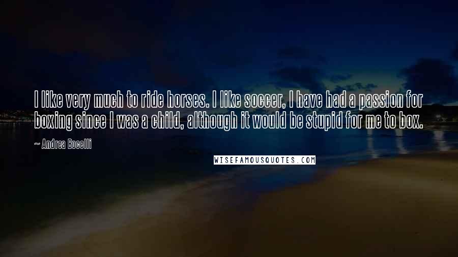 Andrea Bocelli Quotes: I like very much to ride horses. I like soccer, I have had a passion for boxing since I was a child, although it would be stupid for me to box.