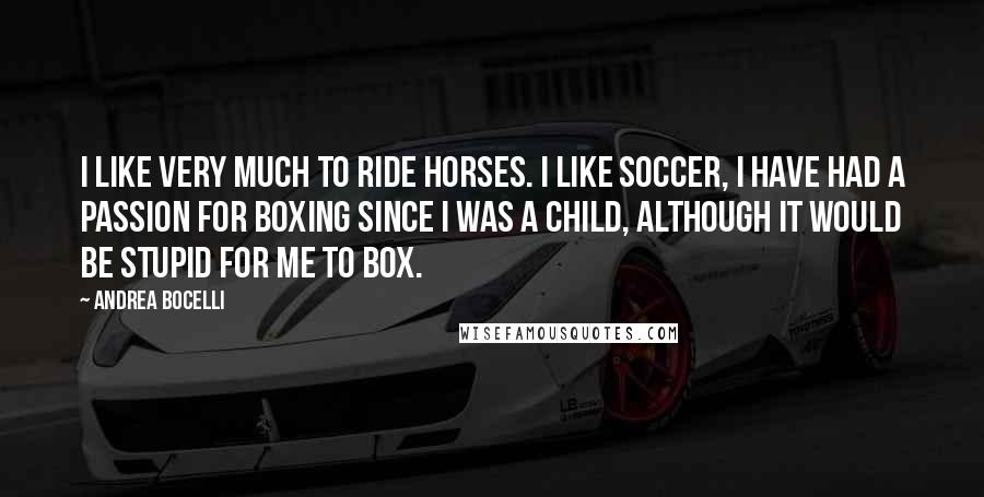 Andrea Bocelli Quotes: I like very much to ride horses. I like soccer, I have had a passion for boxing since I was a child, although it would be stupid for me to box.