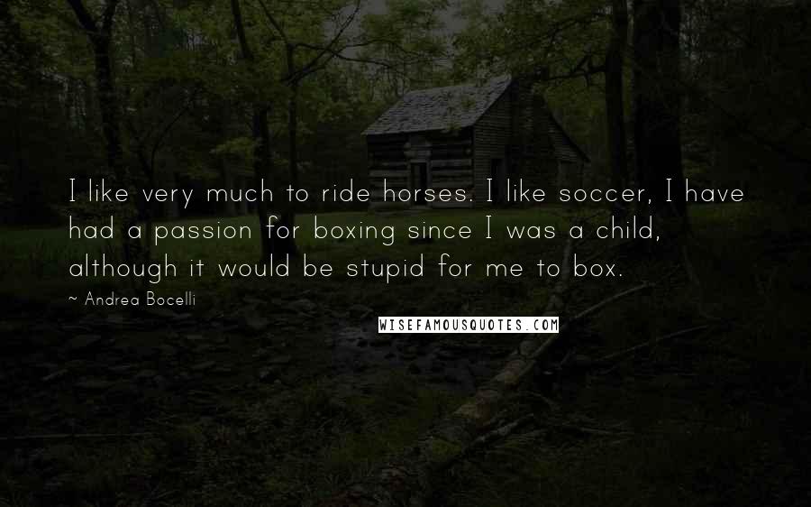 Andrea Bocelli Quotes: I like very much to ride horses. I like soccer, I have had a passion for boxing since I was a child, although it would be stupid for me to box.