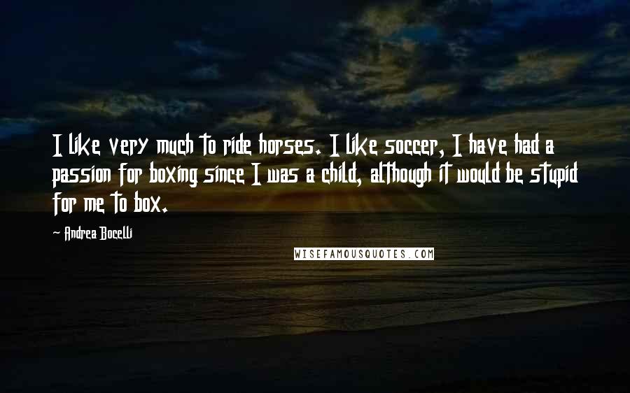 Andrea Bocelli Quotes: I like very much to ride horses. I like soccer, I have had a passion for boxing since I was a child, although it would be stupid for me to box.