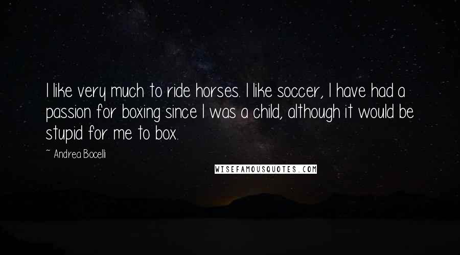 Andrea Bocelli Quotes: I like very much to ride horses. I like soccer, I have had a passion for boxing since I was a child, although it would be stupid for me to box.