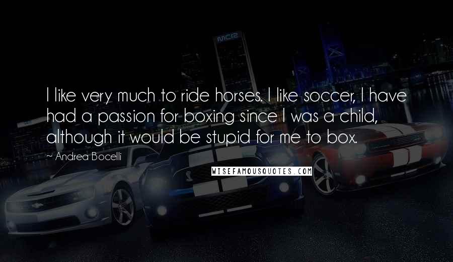 Andrea Bocelli Quotes: I like very much to ride horses. I like soccer, I have had a passion for boxing since I was a child, although it would be stupid for me to box.