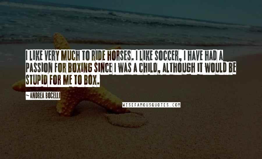 Andrea Bocelli Quotes: I like very much to ride horses. I like soccer, I have had a passion for boxing since I was a child, although it would be stupid for me to box.