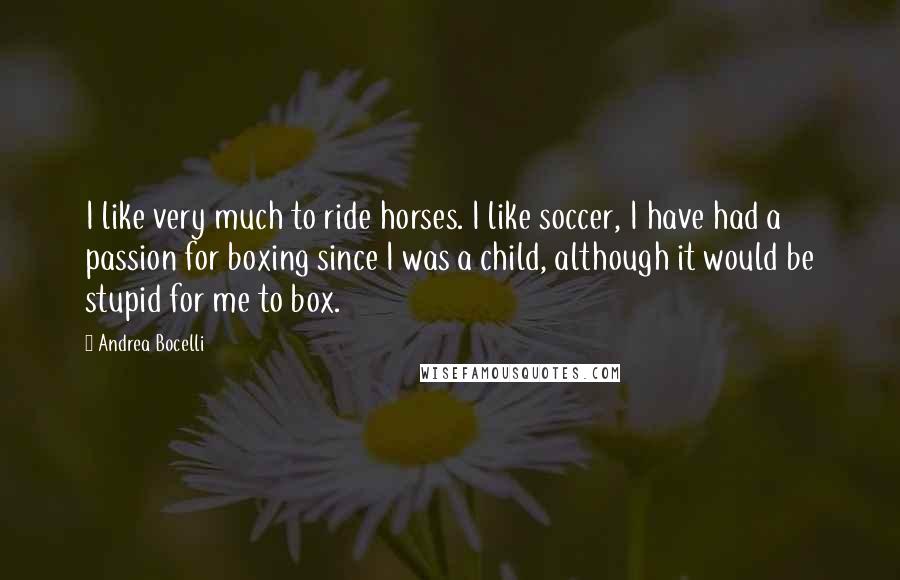 Andrea Bocelli Quotes: I like very much to ride horses. I like soccer, I have had a passion for boxing since I was a child, although it would be stupid for me to box.