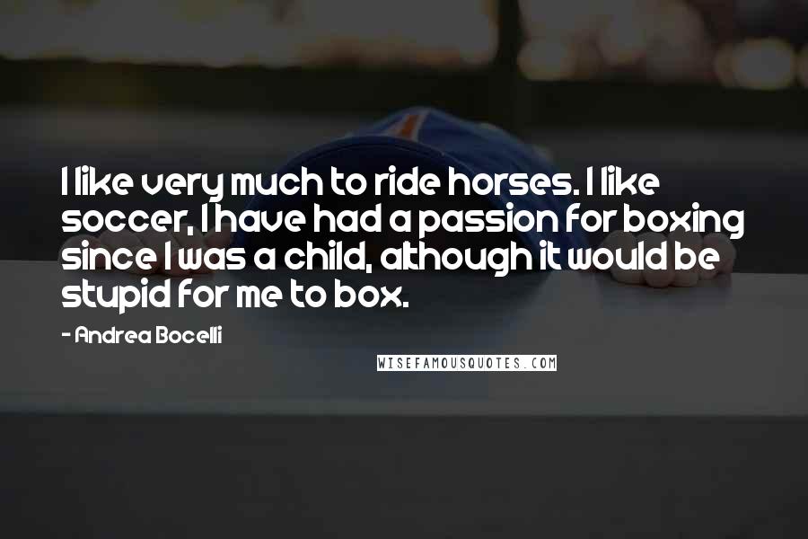 Andrea Bocelli Quotes: I like very much to ride horses. I like soccer, I have had a passion for boxing since I was a child, although it would be stupid for me to box.