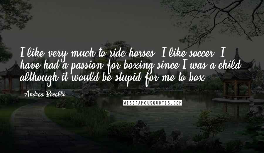 Andrea Bocelli Quotes: I like very much to ride horses. I like soccer, I have had a passion for boxing since I was a child, although it would be stupid for me to box.