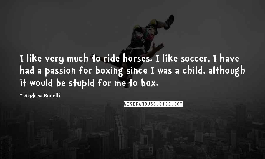 Andrea Bocelli Quotes: I like very much to ride horses. I like soccer, I have had a passion for boxing since I was a child, although it would be stupid for me to box.