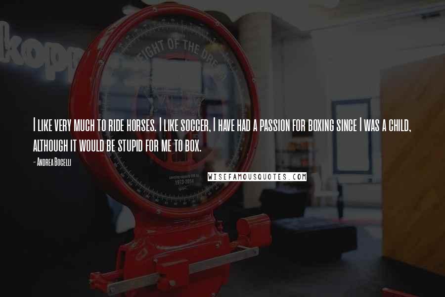 Andrea Bocelli Quotes: I like very much to ride horses. I like soccer, I have had a passion for boxing since I was a child, although it would be stupid for me to box.