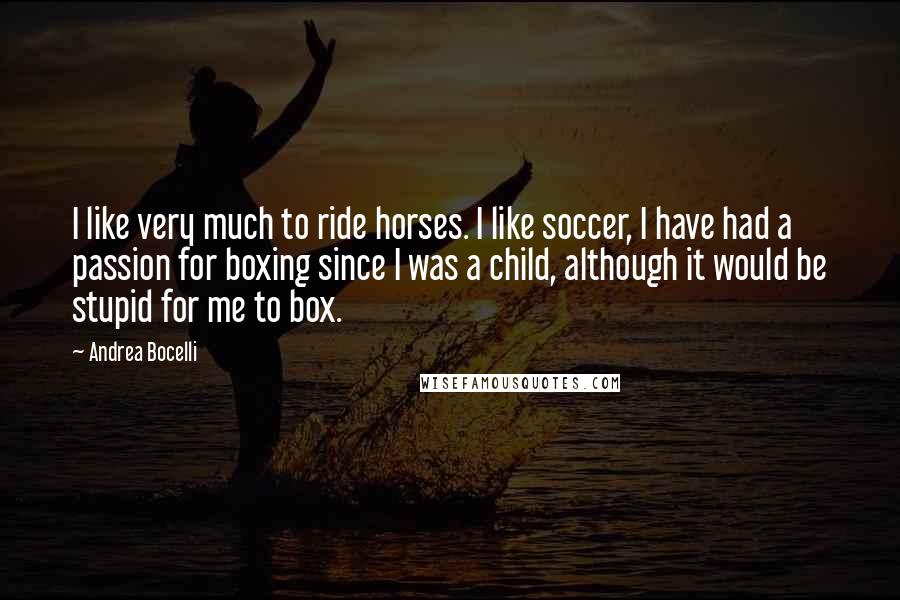 Andrea Bocelli Quotes: I like very much to ride horses. I like soccer, I have had a passion for boxing since I was a child, although it would be stupid for me to box.