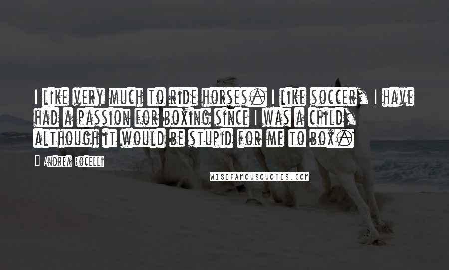 Andrea Bocelli Quotes: I like very much to ride horses. I like soccer, I have had a passion for boxing since I was a child, although it would be stupid for me to box.