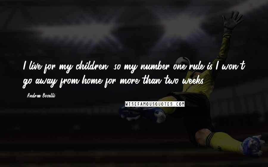 Andrea Bocelli Quotes: I live for my children, so my number one rule is I won't go away from home for more than two weeks.