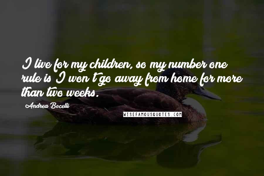 Andrea Bocelli Quotes: I live for my children, so my number one rule is I won't go away from home for more than two weeks.