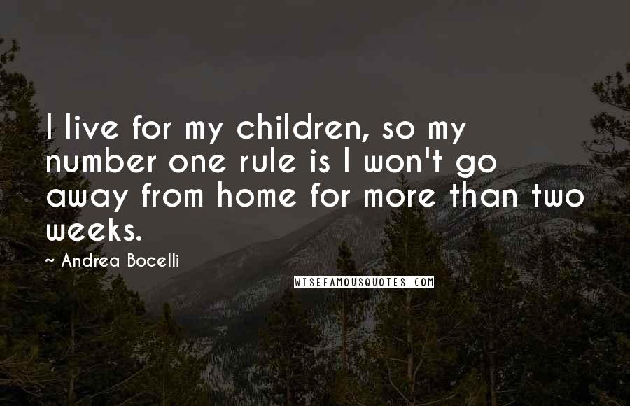 Andrea Bocelli Quotes: I live for my children, so my number one rule is I won't go away from home for more than two weeks.