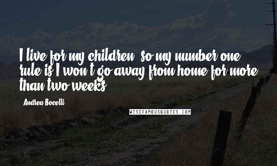 Andrea Bocelli Quotes: I live for my children, so my number one rule is I won't go away from home for more than two weeks.