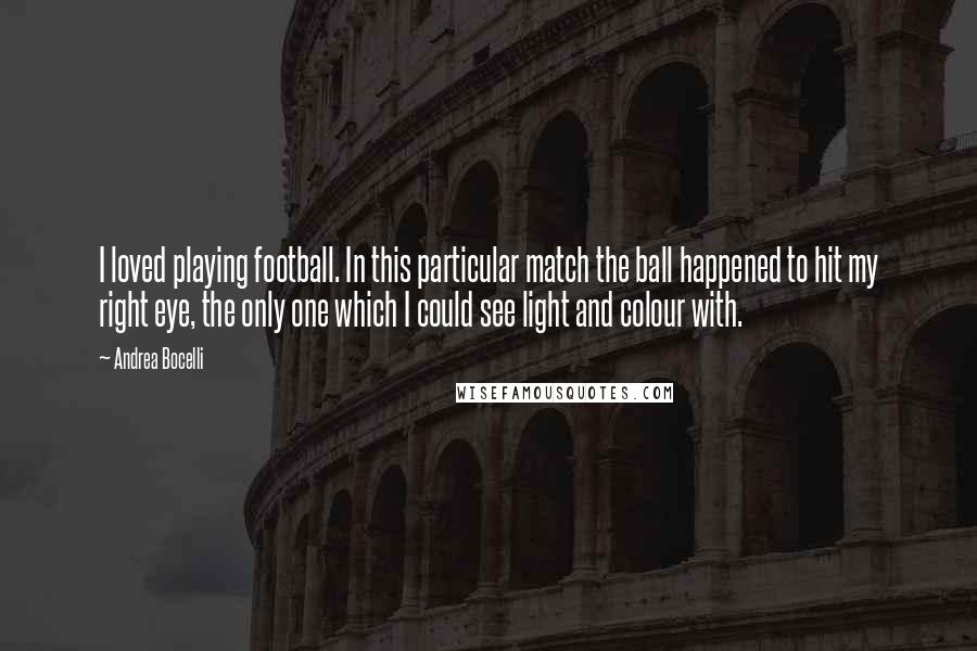 Andrea Bocelli Quotes: I loved playing football. In this particular match the ball happened to hit my right eye, the only one which I could see light and colour with.