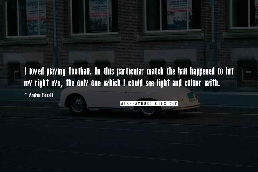 Andrea Bocelli Quotes: I loved playing football. In this particular match the ball happened to hit my right eye, the only one which I could see light and colour with.