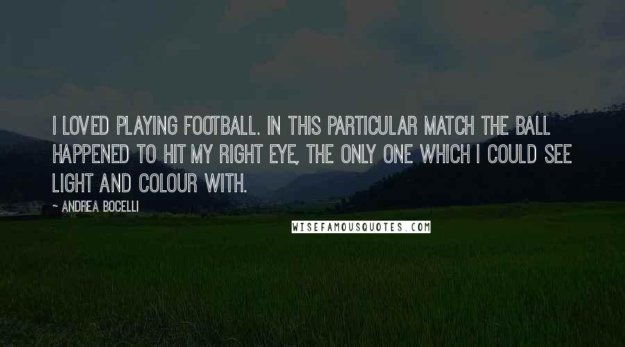 Andrea Bocelli Quotes: I loved playing football. In this particular match the ball happened to hit my right eye, the only one which I could see light and colour with.