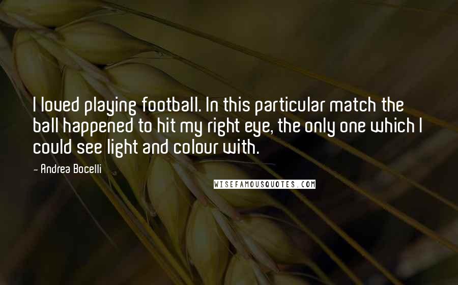 Andrea Bocelli Quotes: I loved playing football. In this particular match the ball happened to hit my right eye, the only one which I could see light and colour with.