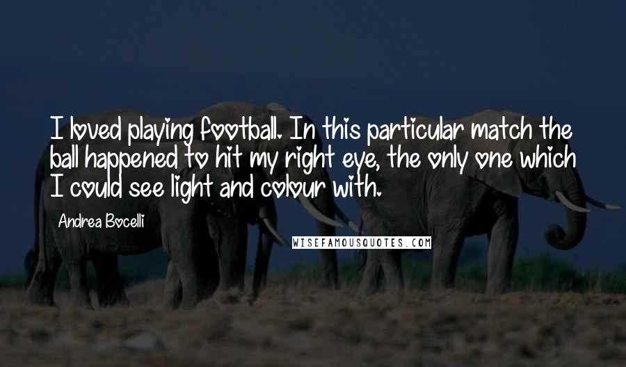 Andrea Bocelli Quotes: I loved playing football. In this particular match the ball happened to hit my right eye, the only one which I could see light and colour with.