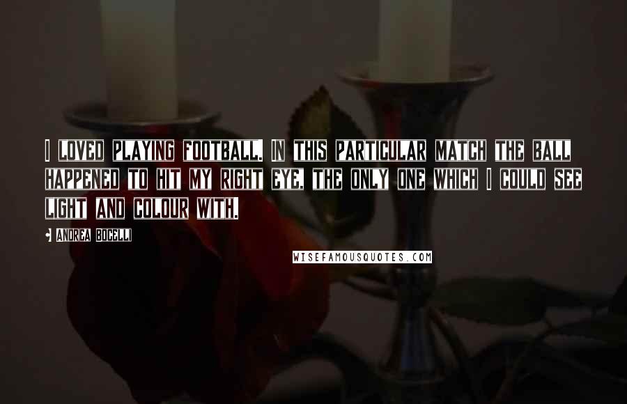 Andrea Bocelli Quotes: I loved playing football. In this particular match the ball happened to hit my right eye, the only one which I could see light and colour with.