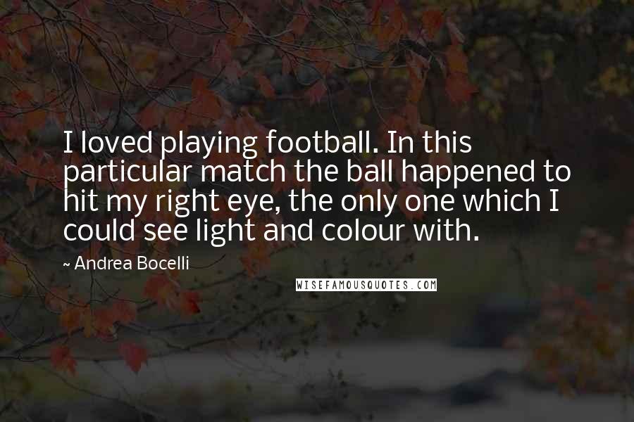 Andrea Bocelli Quotes: I loved playing football. In this particular match the ball happened to hit my right eye, the only one which I could see light and colour with.