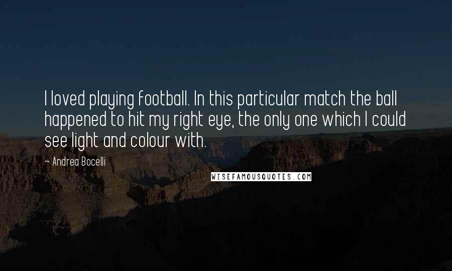 Andrea Bocelli Quotes: I loved playing football. In this particular match the ball happened to hit my right eye, the only one which I could see light and colour with.