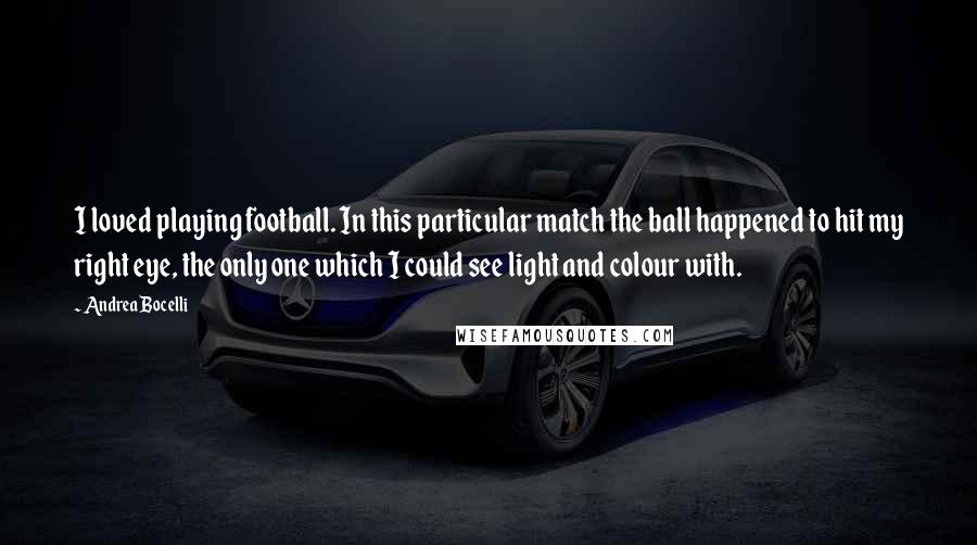 Andrea Bocelli Quotes: I loved playing football. In this particular match the ball happened to hit my right eye, the only one which I could see light and colour with.