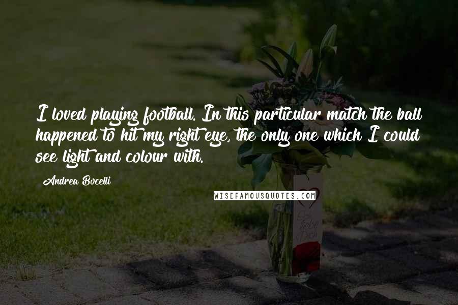 Andrea Bocelli Quotes: I loved playing football. In this particular match the ball happened to hit my right eye, the only one which I could see light and colour with.