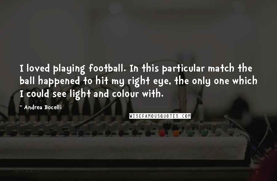 Andrea Bocelli Quotes: I loved playing football. In this particular match the ball happened to hit my right eye, the only one which I could see light and colour with.