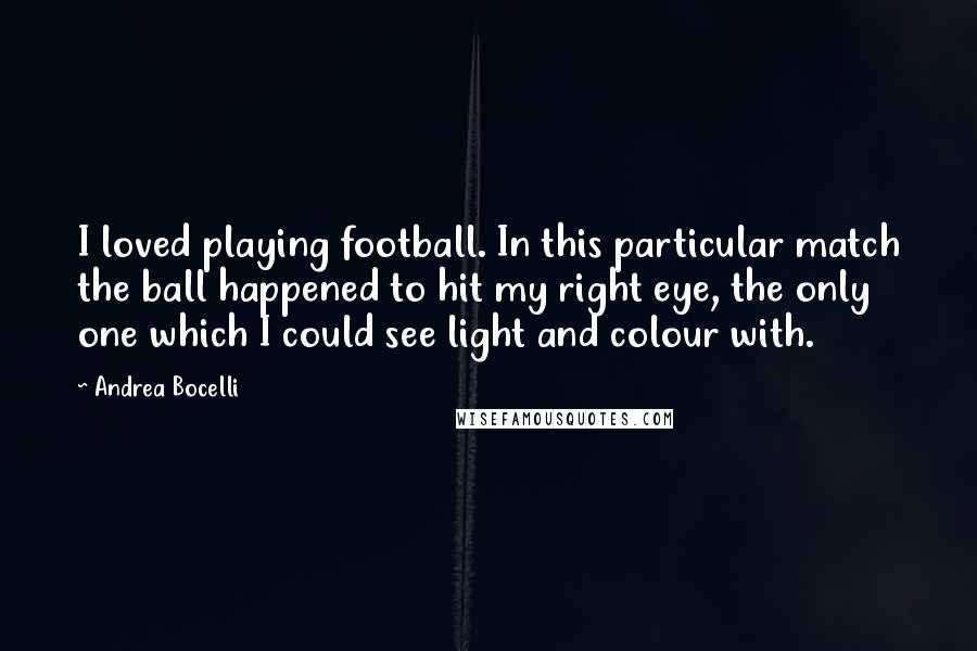 Andrea Bocelli Quotes: I loved playing football. In this particular match the ball happened to hit my right eye, the only one which I could see light and colour with.