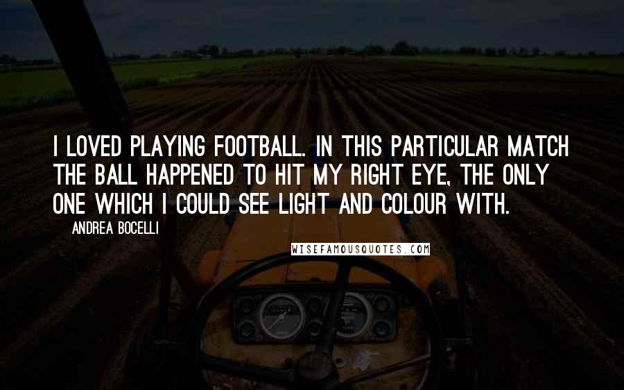 Andrea Bocelli Quotes: I loved playing football. In this particular match the ball happened to hit my right eye, the only one which I could see light and colour with.