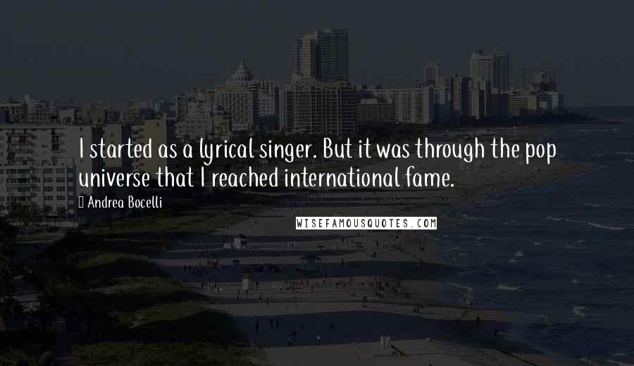 Andrea Bocelli Quotes: I started as a lyrical singer. But it was through the pop universe that I reached international fame.