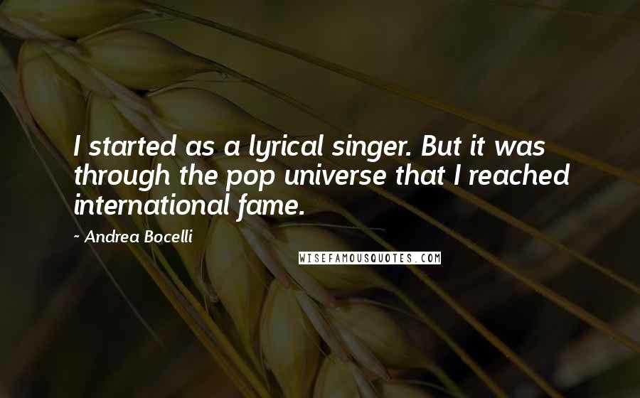 Andrea Bocelli Quotes: I started as a lyrical singer. But it was through the pop universe that I reached international fame.