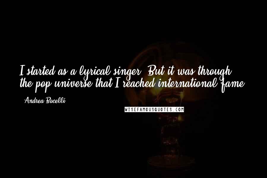 Andrea Bocelli Quotes: I started as a lyrical singer. But it was through the pop universe that I reached international fame.