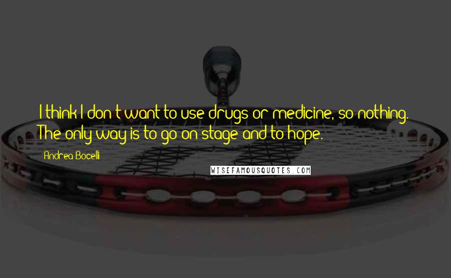 Andrea Bocelli Quotes: I think I don't want to use drugs or medicine, so nothing. The only way is to go on stage and to hope.