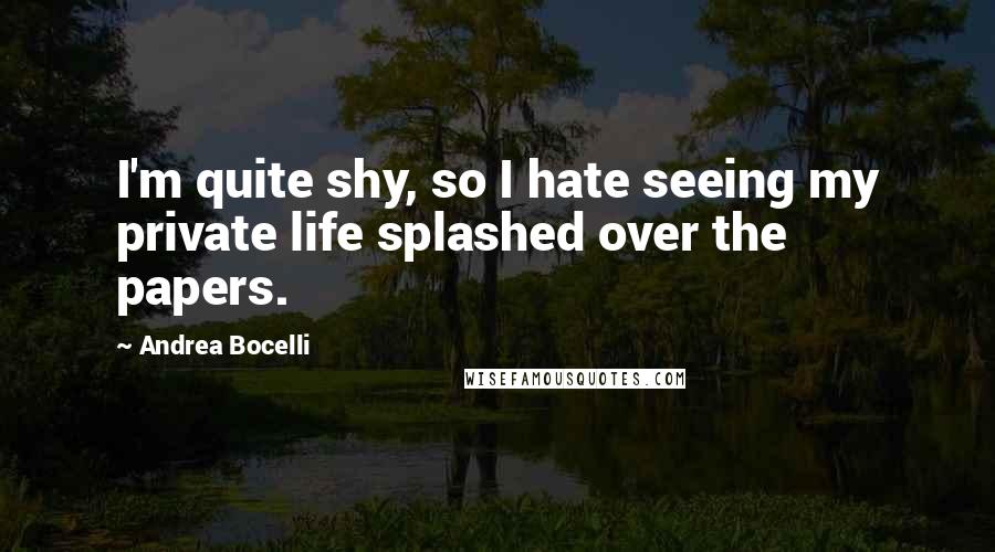 Andrea Bocelli Quotes: I'm quite shy, so I hate seeing my private life splashed over the papers.
