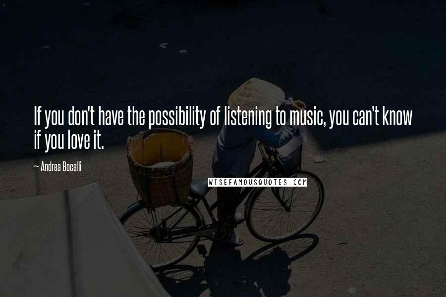 Andrea Bocelli Quotes: If you don't have the possibility of listening to music, you can't know if you love it.