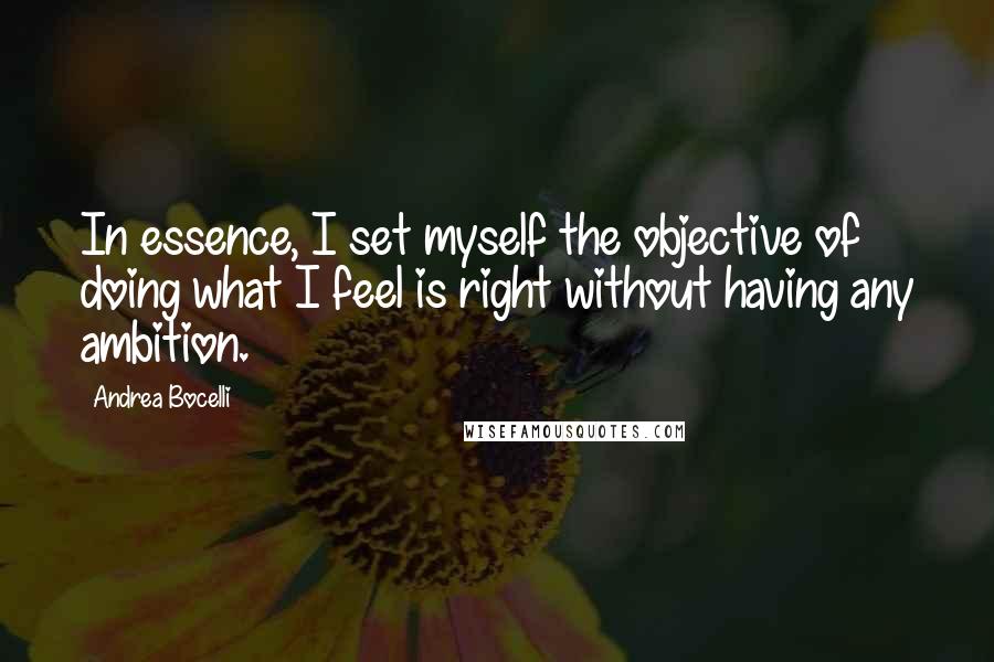 Andrea Bocelli Quotes: In essence, I set myself the objective of doing what I feel is right without having any ambition.