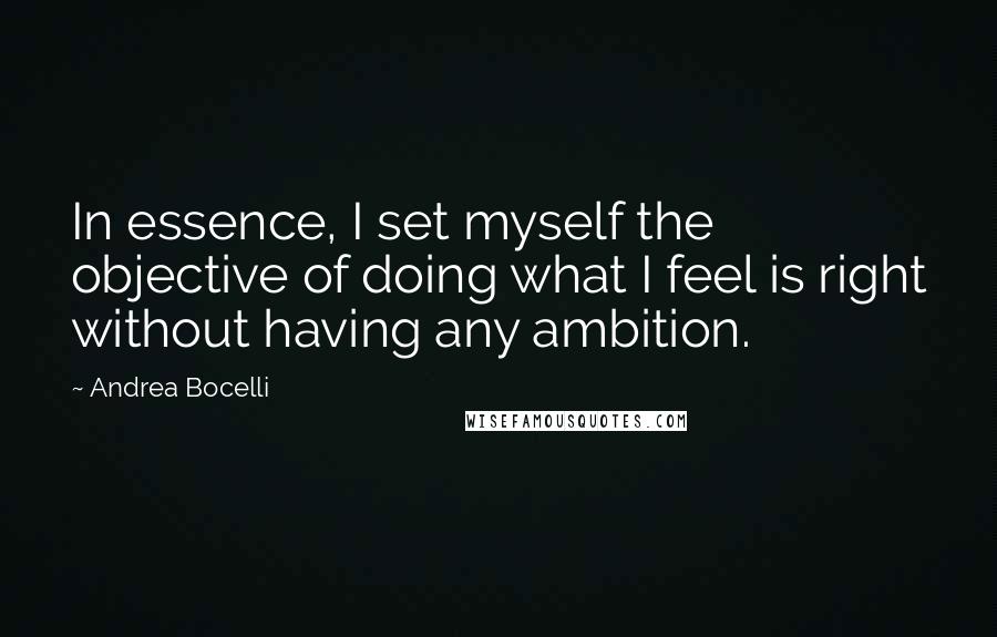 Andrea Bocelli Quotes: In essence, I set myself the objective of doing what I feel is right without having any ambition.