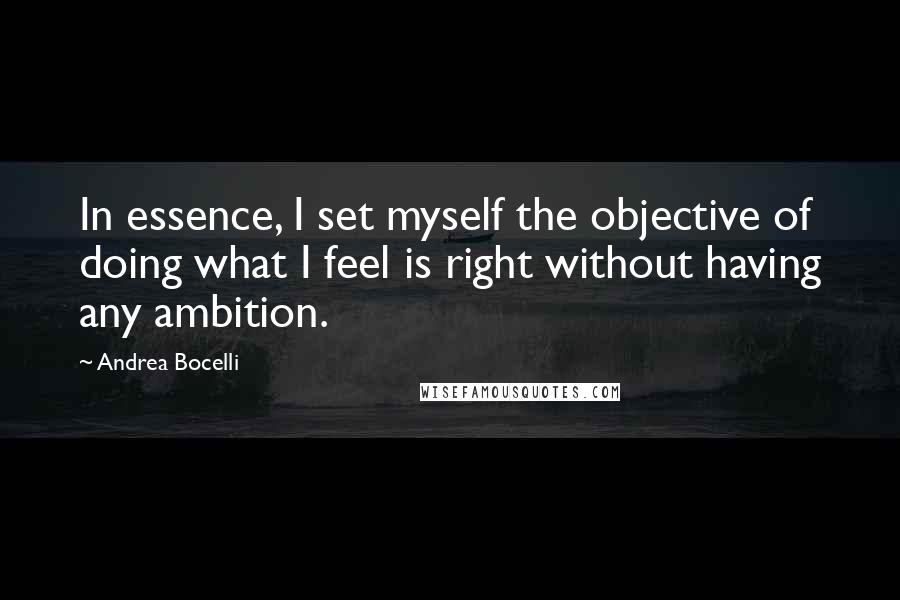 Andrea Bocelli Quotes: In essence, I set myself the objective of doing what I feel is right without having any ambition.