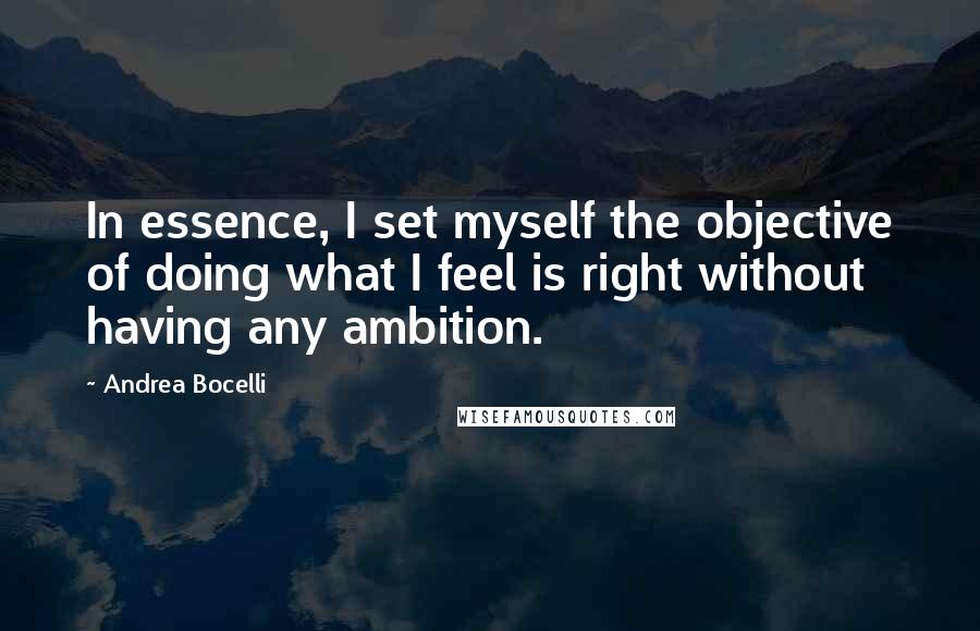 Andrea Bocelli Quotes: In essence, I set myself the objective of doing what I feel is right without having any ambition.