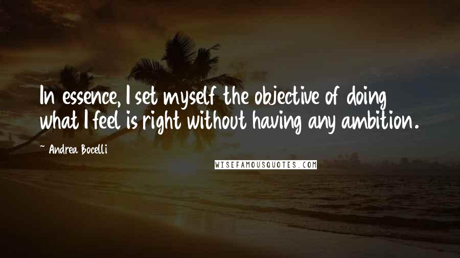 Andrea Bocelli Quotes: In essence, I set myself the objective of doing what I feel is right without having any ambition.