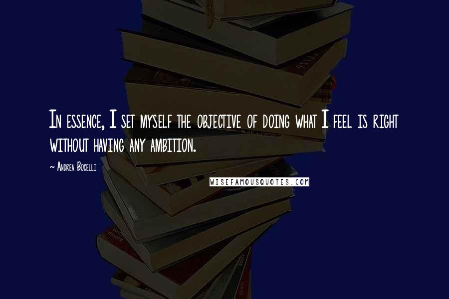 Andrea Bocelli Quotes: In essence, I set myself the objective of doing what I feel is right without having any ambition.